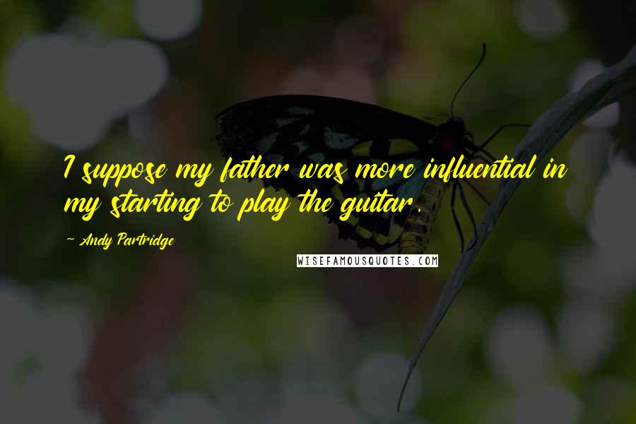 Andy Partridge quotes: I suppose my father was more influential in my starting to play the guitar.