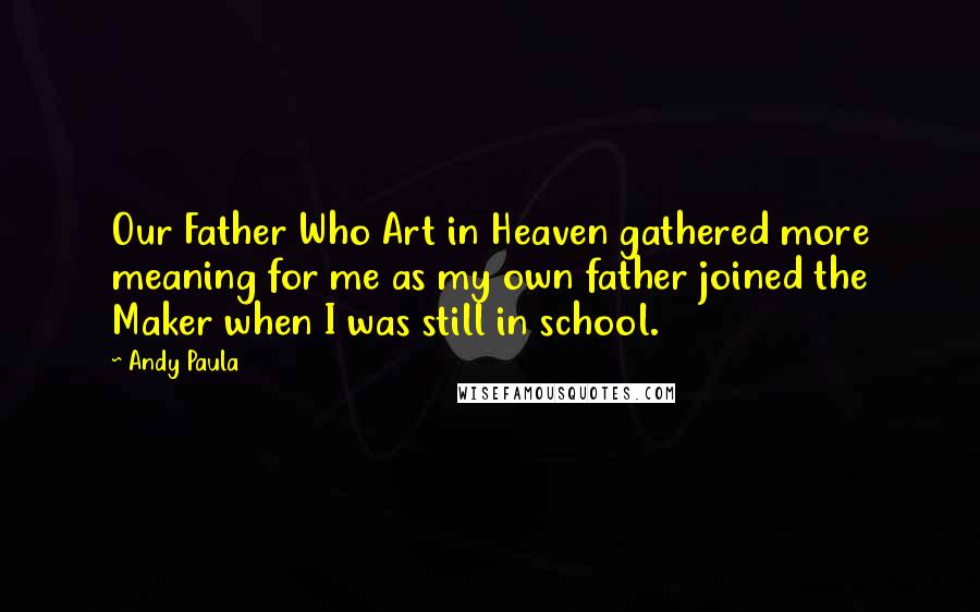 Andy Paula quotes: Our Father Who Art in Heaven gathered more meaning for me as my own father joined the Maker when I was still in school.