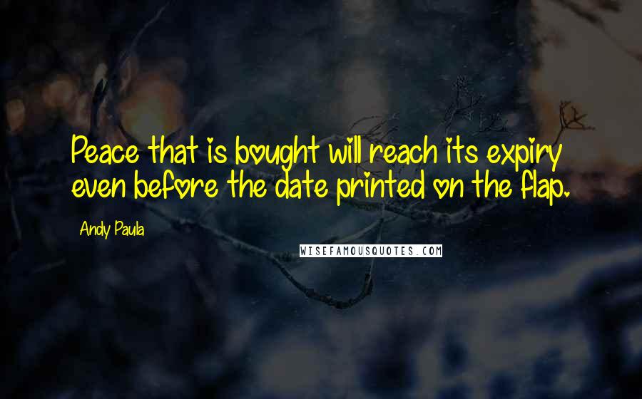 Andy Paula quotes: Peace that is bought will reach its expiry even before the date printed on the flap.