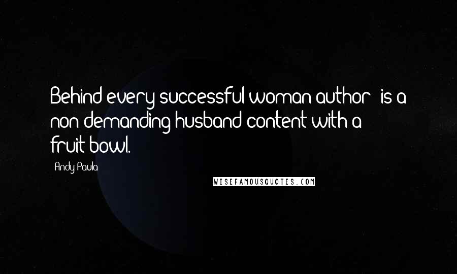 Andy Paula quotes: Behind every successful woman(author) is a non-demanding husband content with a fruit-bowl.