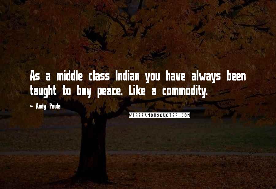 Andy Paula quotes: As a middle class Indian you have always been taught to buy peace. Like a commodity.