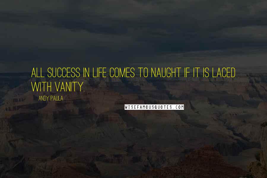 Andy Paula quotes: All success in life comes to naught if it is laced with vanity.