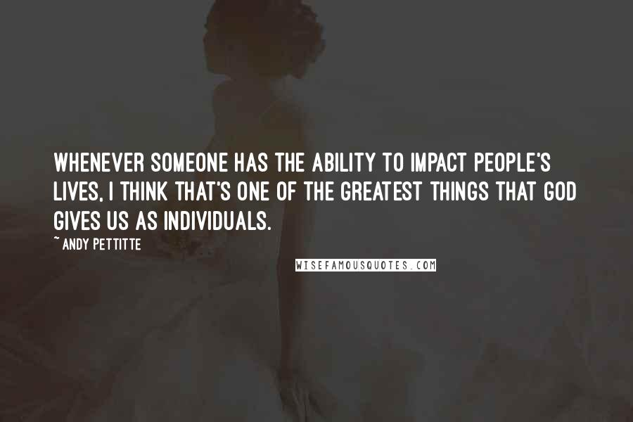 Andy Pettitte quotes: Whenever someone has the ability to impact people's lives, I think that's one of the greatest things that God gives us as individuals.