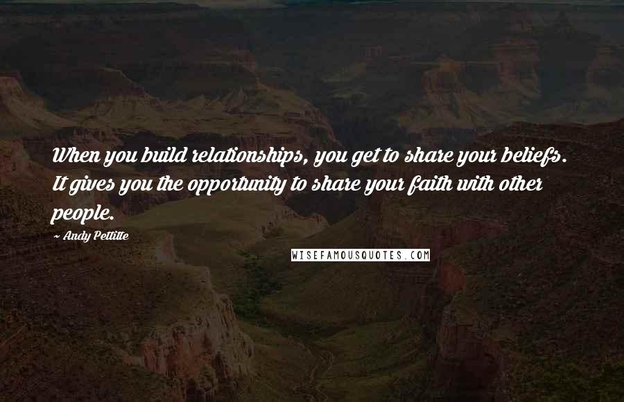 Andy Pettitte quotes: When you build relationships, you get to share your beliefs. It gives you the opportunity to share your faith with other people.