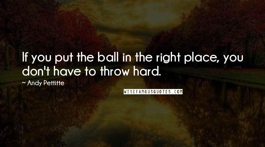 Andy Pettitte quotes: If you put the ball in the right place, you don't have to throw hard.