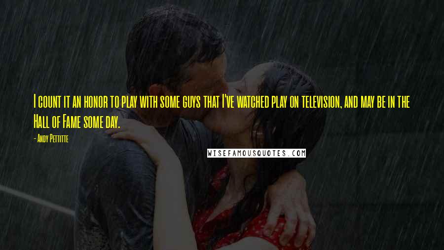 Andy Pettitte quotes: I count it an honor to play with some guys that I've watched play on television, and may be in the Hall of Fame some day.