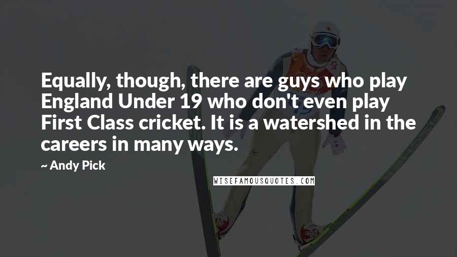 Andy Pick quotes: Equally, though, there are guys who play England Under 19 who don't even play First Class cricket. It is a watershed in the careers in many ways.