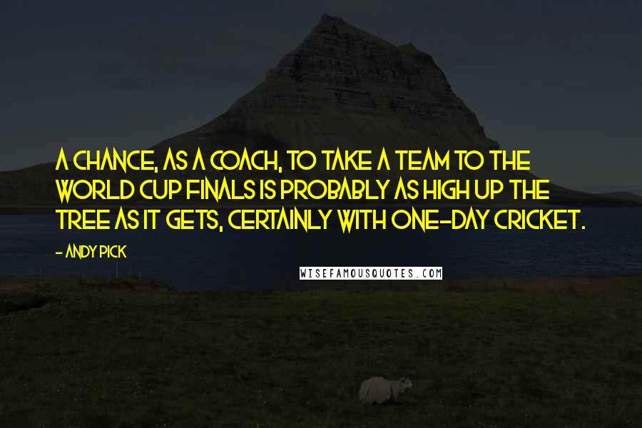 Andy Pick quotes: A chance, as a coach, to take a team to the World Cup finals is probably as high up the tree as it gets, certainly with one-day cricket. Andy Pick quotes: A chance, as a coach, to take a team to the World Cup finals is probably as high up the tree as it gets, certainly with one-day cricket.