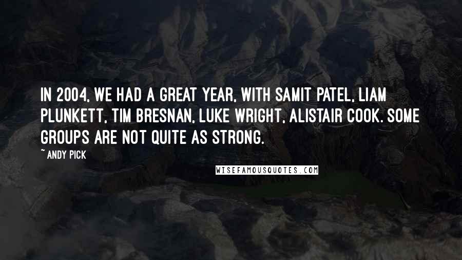 Andy Pick quotes: In 2004, we had a great year, with Samit Patel, Liam Plunkett, Tim Bresnan, Luke Wright, Alistair Cook. Some groups are not quite as strong. Andy Pick quotes: In 2004, we had a great year, with Samit Patel, Liam Plunkett, Tim Bresnan, Luke Wright, Alistair Cook. Some groups are not quite as strong.