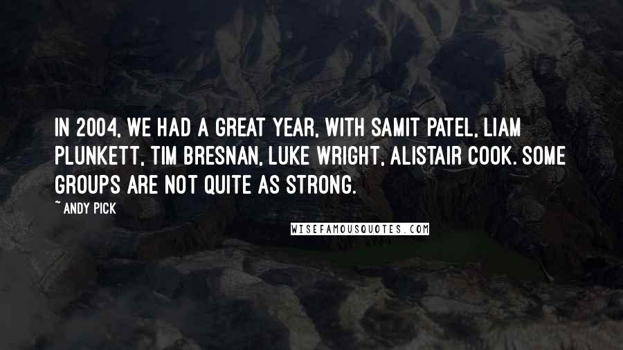 Andy Pick quotes: In 2004, we had a great year, with Samit Patel, Liam Plunkett, Tim Bresnan, Luke Wright, Alistair Cook. Some groups are not quite as strong.