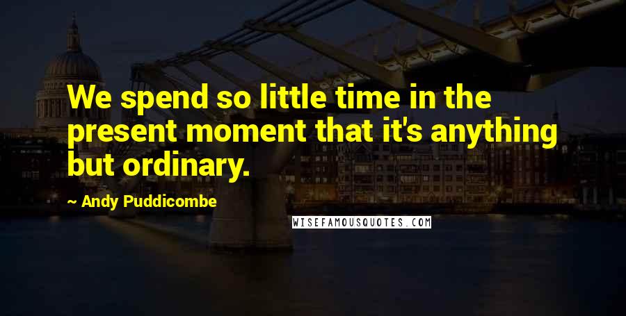 Andy Puddicombe quotes: We spend so little time in the present moment that it's anything but ordinary.