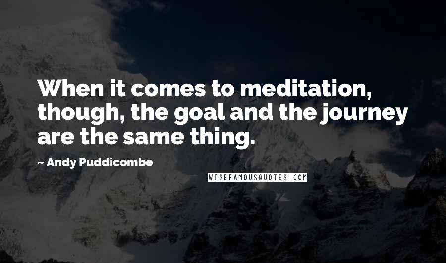 Andy Puddicombe quotes: When it comes to meditation, though, the goal and the journey are the same thing.