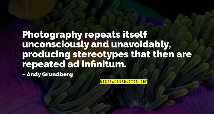 Andy Quotes By Andy Grundberg: Photography repeats itself unconsciously and unavoidably, producing stereotypes