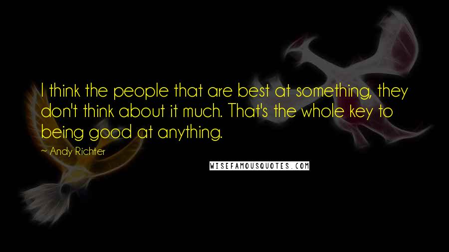 Andy Richter quotes: I think the people that are best at something, they don't think about it much. That's the whole key to being good at anything. Andy Richter quotes: I think the people that are best at something, they don't think about it much. That's the whole key to being good at anything.