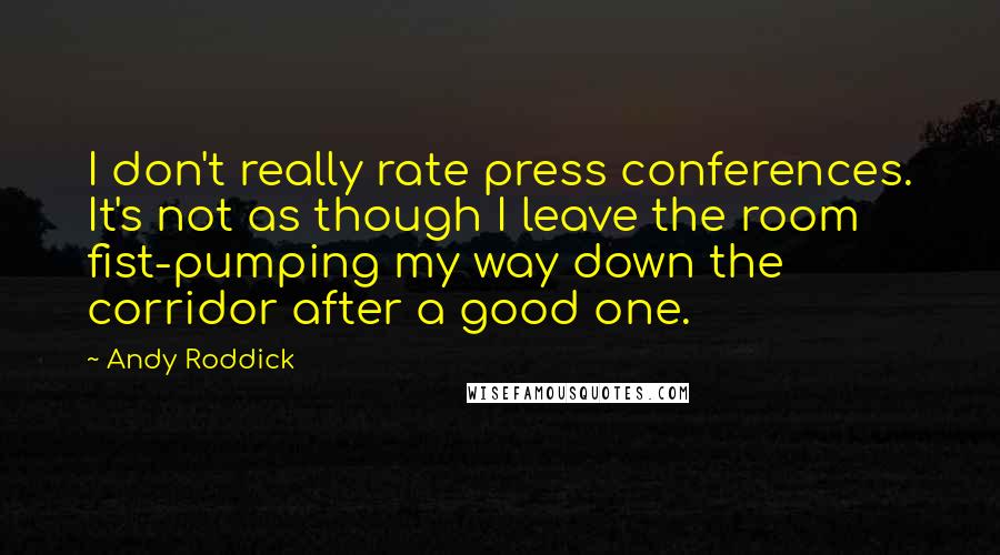 Andy Roddick quotes: I don't really rate press conferences. It's not as though I leave the room fist-pumping my way down the corridor after a good one.