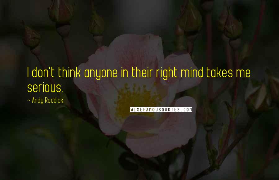 Andy Roddick quotes: I don't think anyone in their right mind takes me serious.