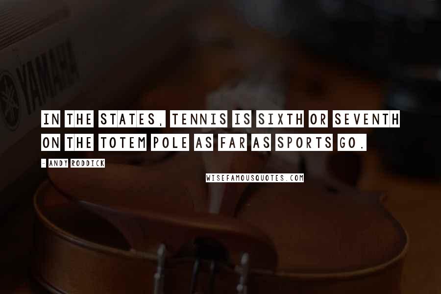 Andy Roddick quotes: In the States, tennis is sixth or seventh on the totem pole as far as sports go.