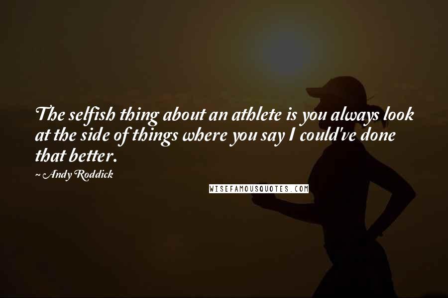 Andy Roddick quotes: The selfish thing about an athlete is you always look at the side of things where you say I could've done that better.