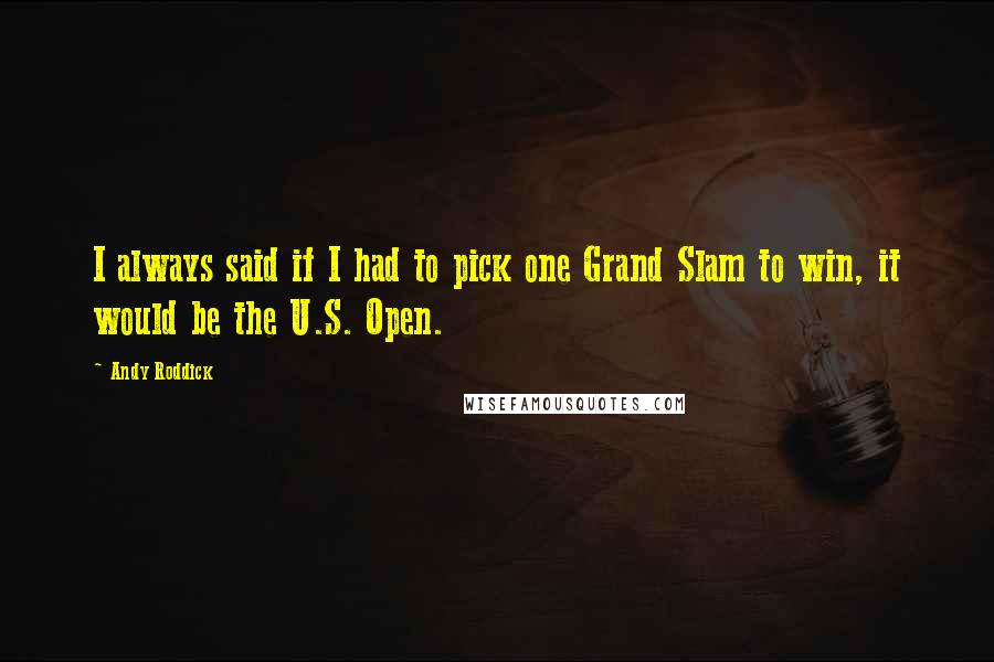 Andy Roddick quotes: I always said if I had to pick one Grand Slam to win, it would be the U.S. Open.