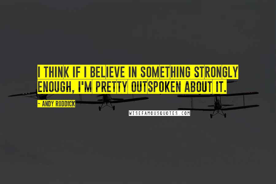 Andy Roddick quotes: I think if I believe in something strongly enough, I'm pretty outspoken about it.