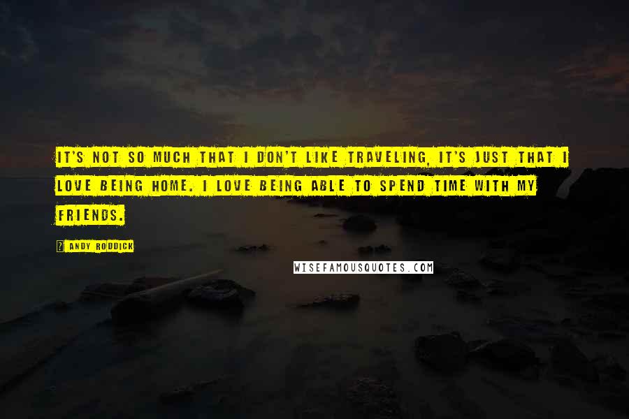 Andy Roddick quotes: It's not so much that I don't like traveling, it's just that I love being home. I love being able to spend time with my friends. Andy Roddick quotes: It's not so much that I don't like traveling, it's just that I love being home. I love being able to spend time with my friends.