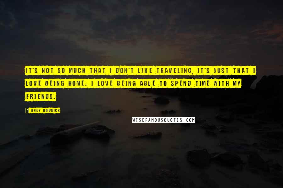 Andy Roddick quotes: It's not so much that I don't like traveling, it's just that I love being home. I love being able to spend time with my friends.