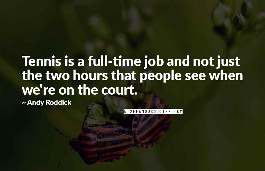 Andy Roddick quotes: Tennis is a full-time job and not just the two hours that people see when we're on the court.