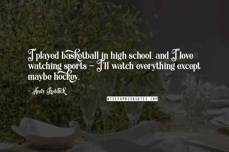 Andy Roddick quotes: I played basketball in high school, and I love watching sports - I'll watch everything except maybe hockey.