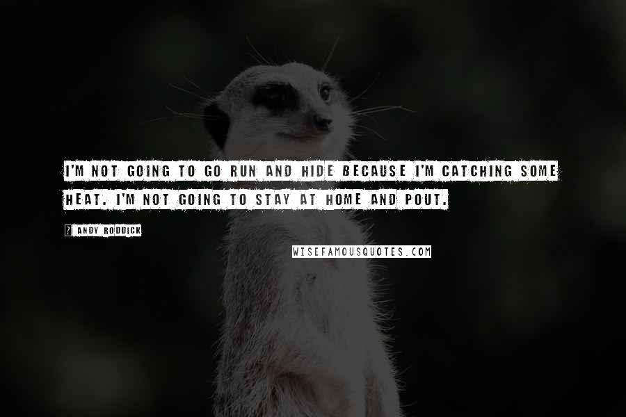 Andy Roddick quotes: I'm not going to go run and hide because I'm catching some heat. I'm not going to stay at home and pout.