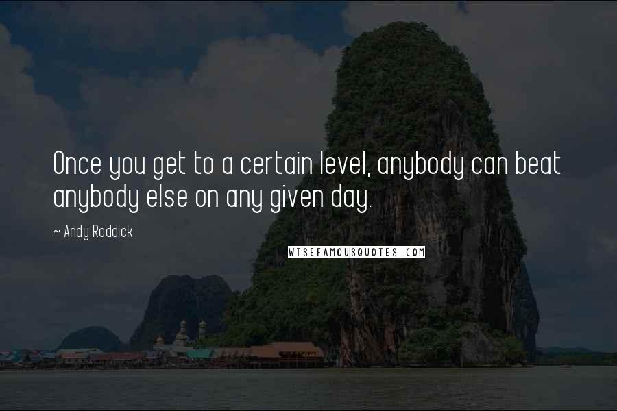 Andy Roddick quotes: Once you get to a certain level, anybody can beat anybody else on any given day.
