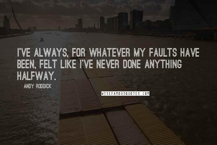 Andy Roddick quotes: I've always, for whatever my faults have been, felt like I've never done anything halfway.