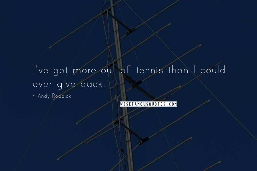 Andy Roddick quotes: I've got more out of tennis than I could ever give back.