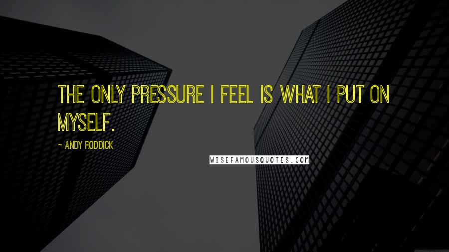 Andy Roddick quotes: The only pressure I feel is what I put on myself.