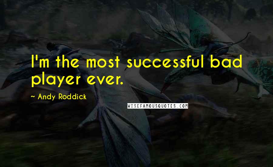 Andy Roddick quotes: I'm the most successful bad player ever.