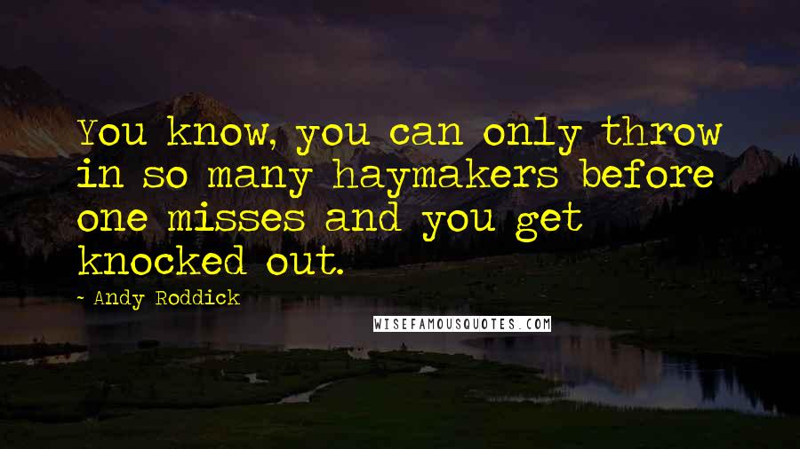 Andy Roddick quotes: You know, you can only throw in so many haymakers before one misses and you get knocked out.