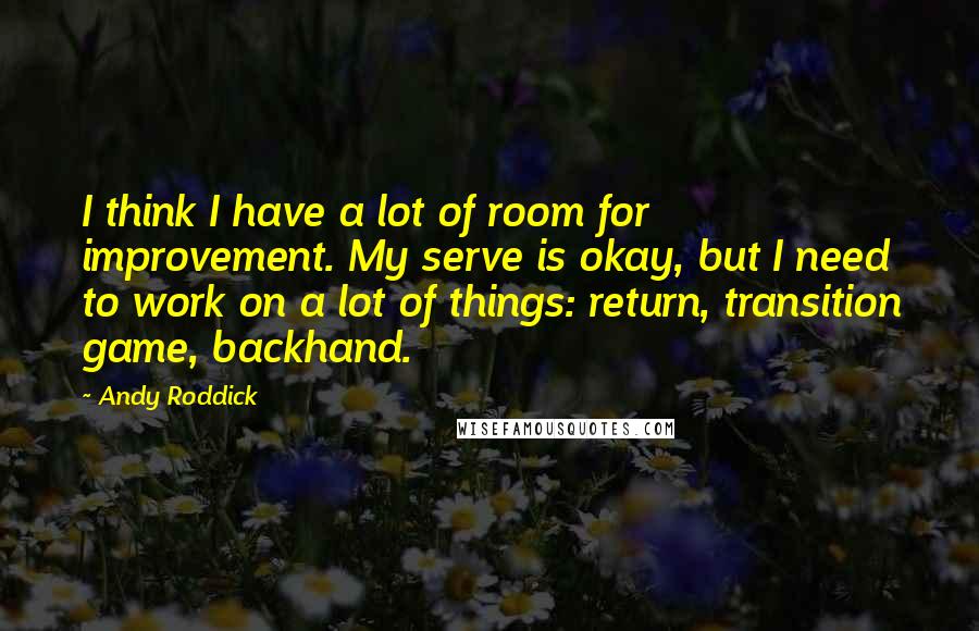 Andy Roddick quotes: I think I have a lot of room for improvement. My serve is okay, but I need to work on a lot of things: return, transition game, backhand.