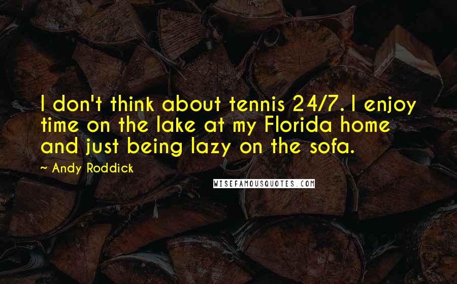 Andy Roddick quotes: I don't think about tennis 24/7. I enjoy time on the lake at my Florida home and just being lazy on the sofa.