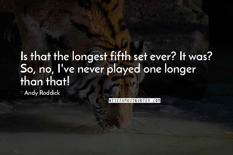 Andy Roddick quotes: Is that the longest fifth set ever? It was? So, no, I've never played one longer than that!