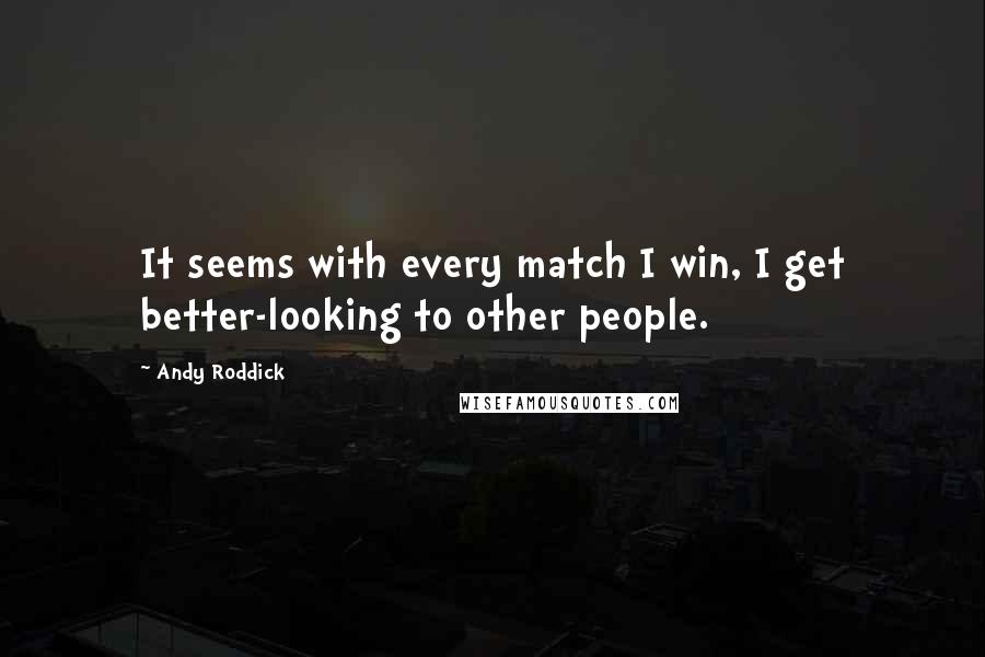 Andy Roddick quotes: It seems with every match I win, I get better-looking to other people.