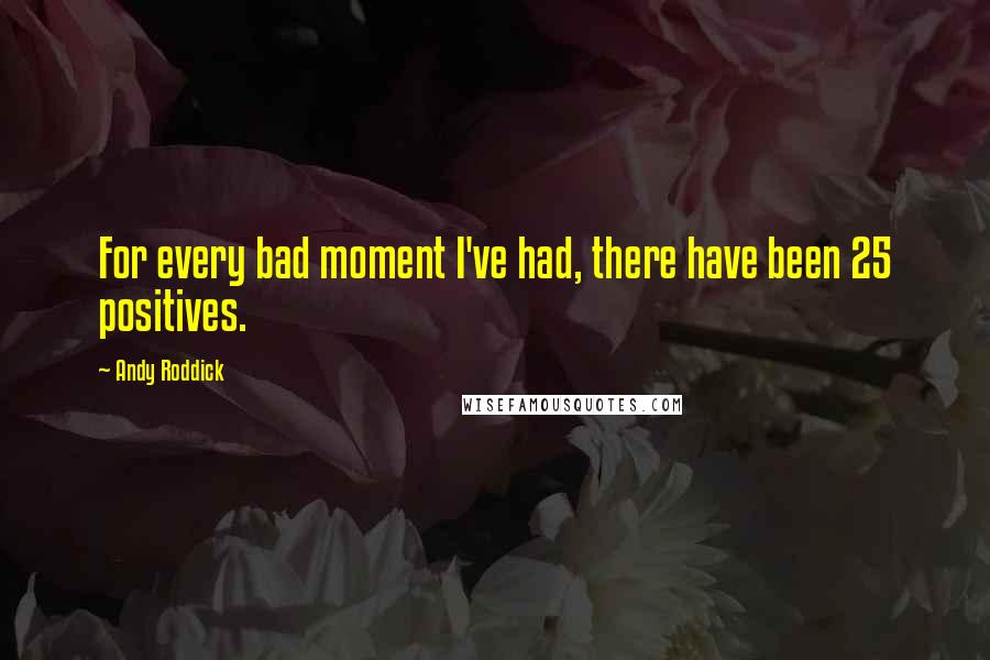 Andy Roddick quotes: For every bad moment I've had, there have been 25 positives.