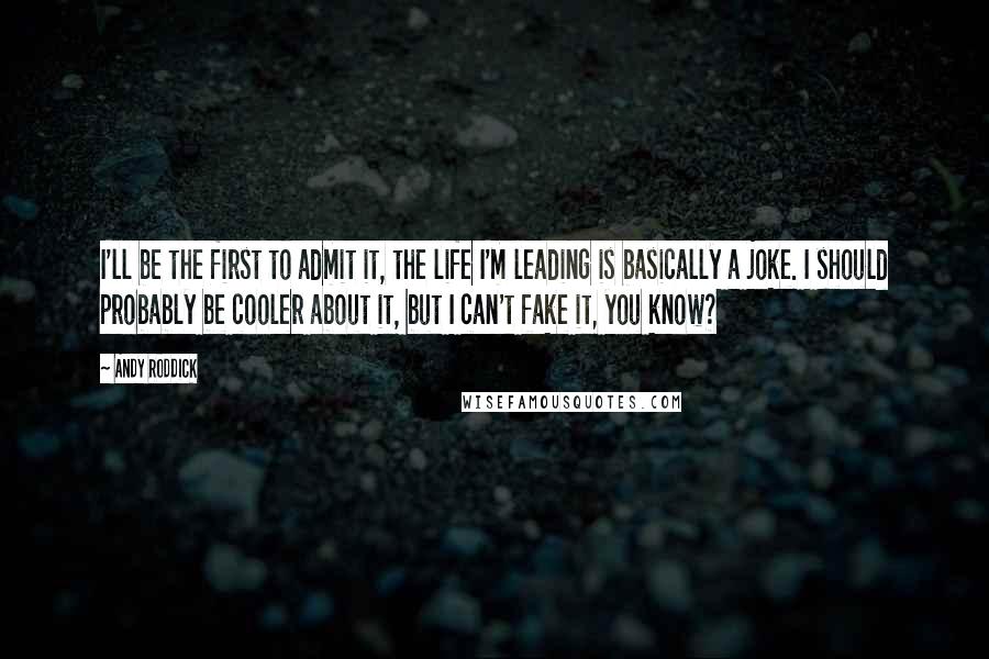 Andy Roddick quotes: I'll be the first to admit it, the life I'm leading is basically a joke. I should probably be cooler about it, but I can't fake it, you know?