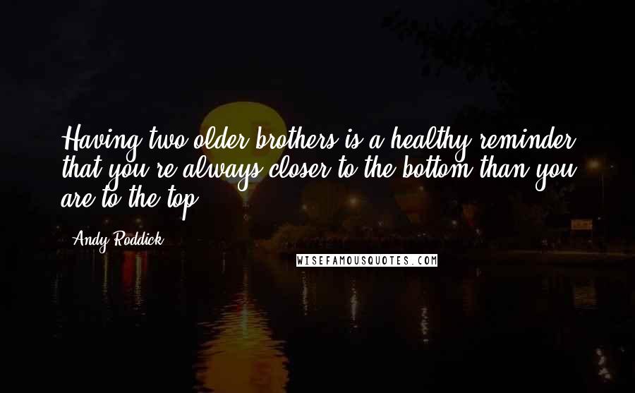 Andy Roddick quotes: Having two older brothers is a healthy reminder that you're always closer to the bottom than you are to the top.