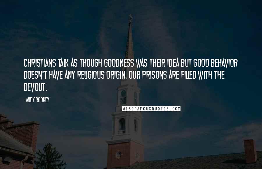 Andy Rooney quotes: Christians talk as though goodness was their idea but good behavior doesn't have any religious origin. Our prisons are filled with the devout.