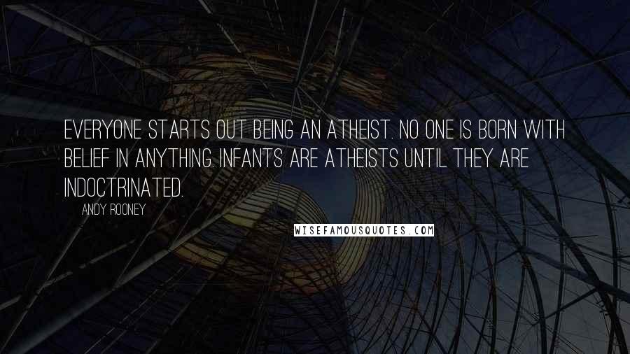 Andy Rooney quotes: Everyone starts out being an atheist. No one is born with belief in anything. Infants are atheists until they are indoctrinated.
