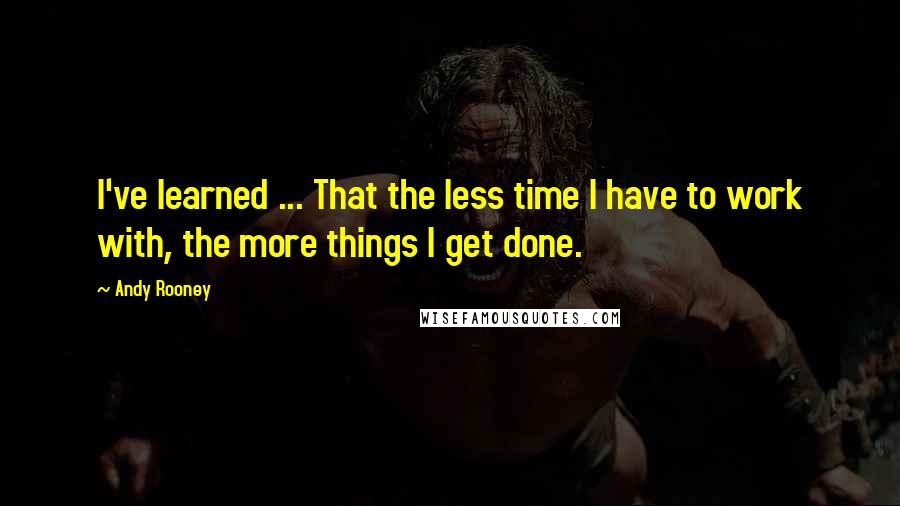 Andy Rooney quotes: I've learned ... That the less time I have to work with, the more things I get done.