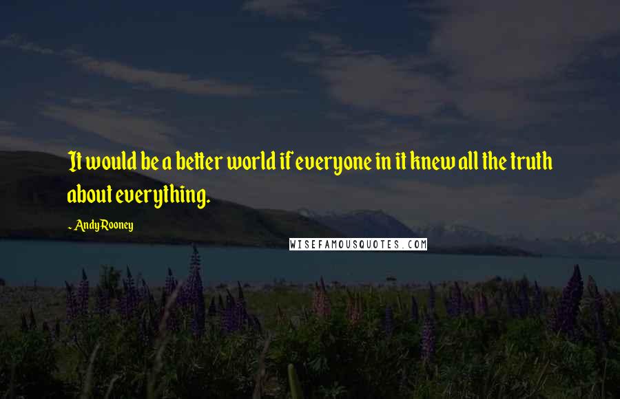 Andy Rooney quotes: It would be a better world if everyone in it knew all the truth about everything.