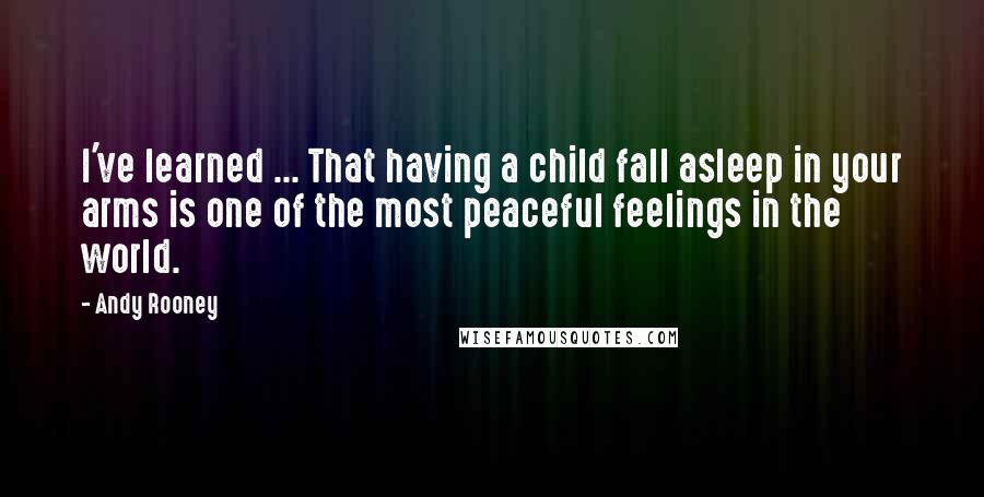 Andy Rooney quotes: I've learned ... That having a child fall asleep in your arms is one of the most peaceful feelings in the world.