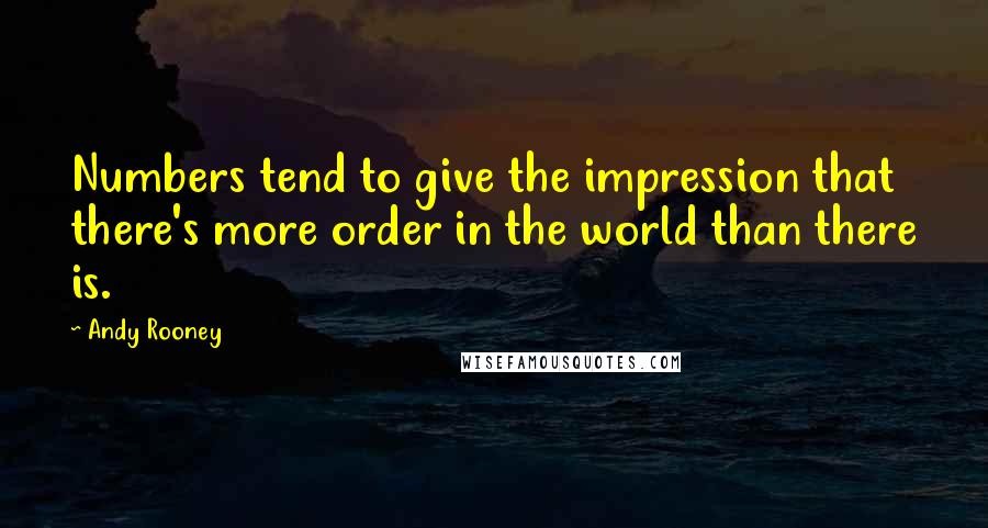 Andy Rooney quotes: Numbers tend to give the impression that there's more order in the world than there is.