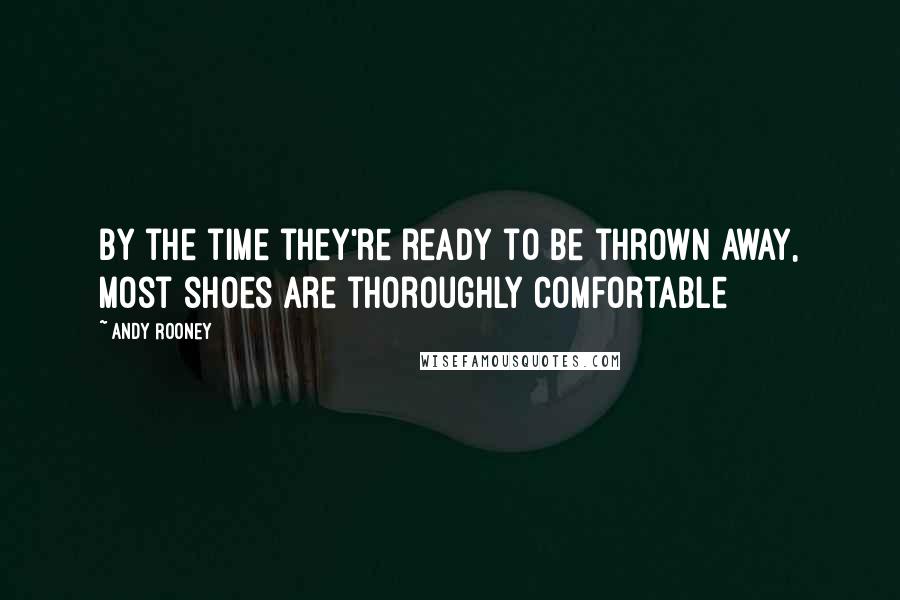 Andy Rooney quotes: By the time they're ready to be thrown away, most shoes are thoroughly comfortable