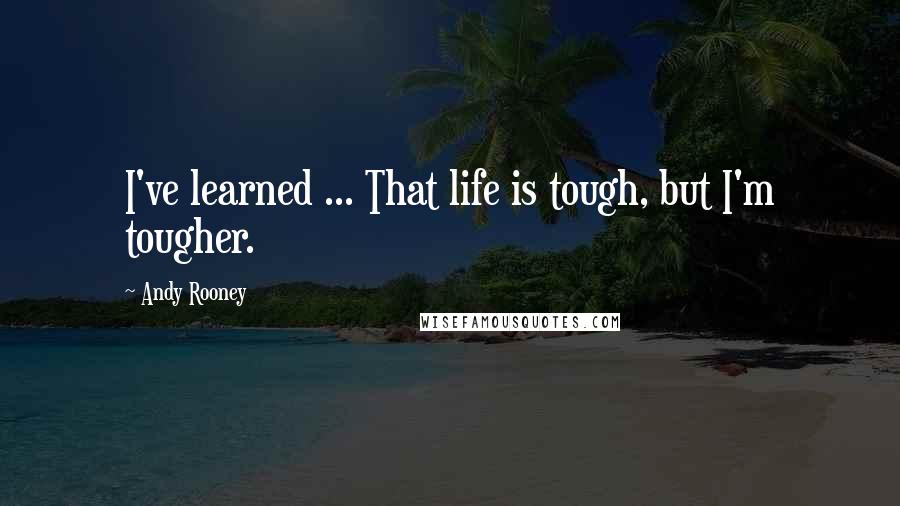 Andy Rooney quotes: I've learned ... That life is tough, but I'm tougher.